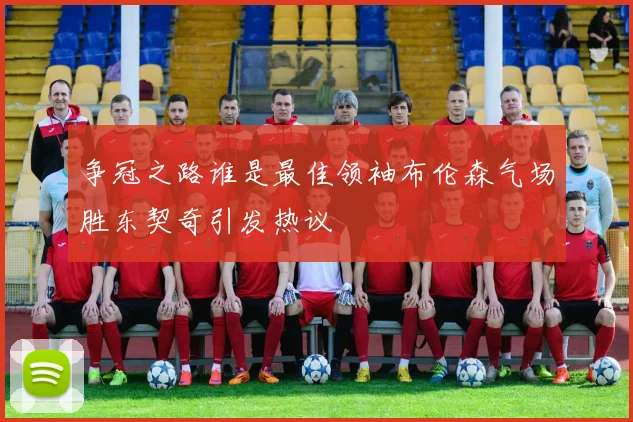 争冠之路谁是最佳领袖布伦森气场胜东契奇引发热议