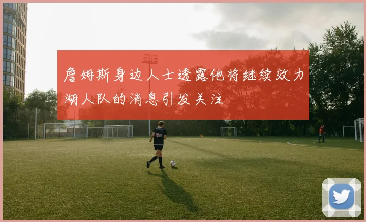 詹姆斯身边人士透露他将继续效力湖人队的消息引发关注