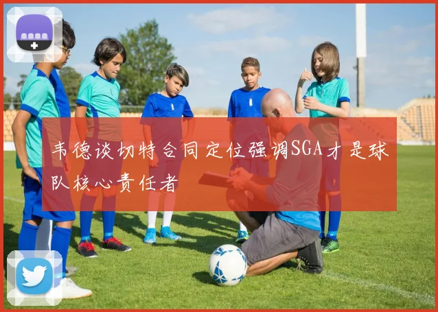 韦德谈切特合同定位强调SGA才是球队核心责任者