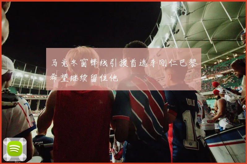 马竞冬窗锋线引援首选李刚仁巴黎希望继续留住他