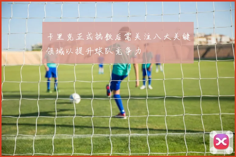 卡里克正式执教后需关注八大关键领域以提升球队竞争力