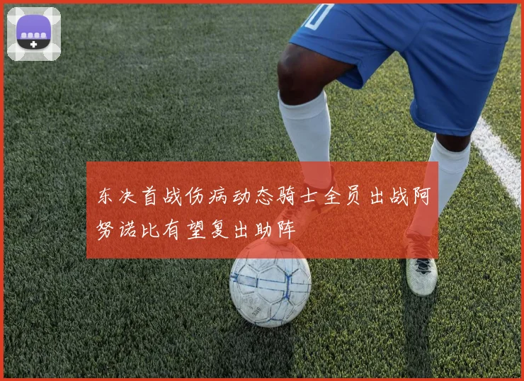 东决首战伤病动态骑士全员出战阿努诺比有望复出助阵