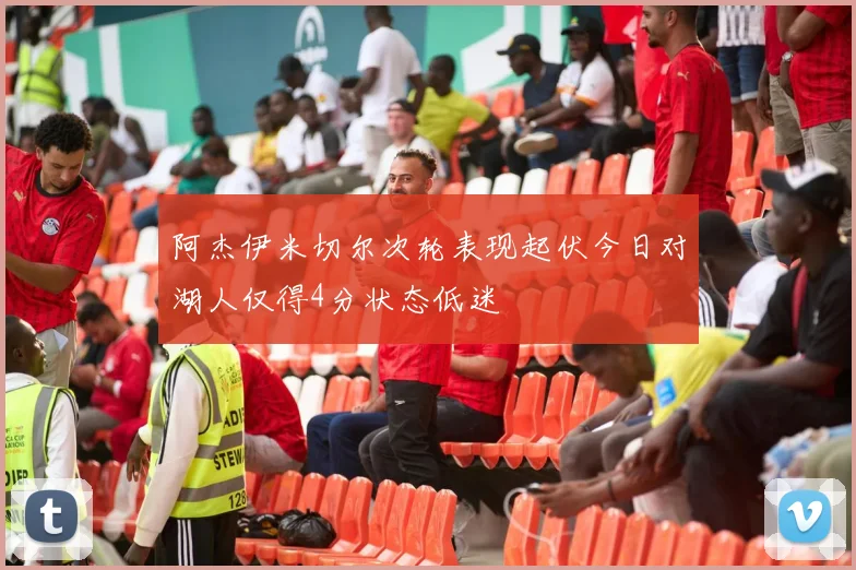 阿杰伊米切尔次轮表现起伏今日对湖人仅得4分状态低迷