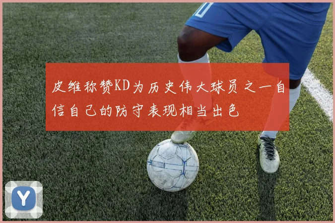 皮维称赞KD为历史伟大球员之一自信自己的防守表现相当出色