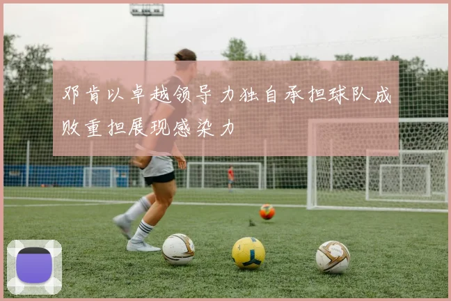 邓肯以卓越领导力独自承担球队成败重担展现感染力