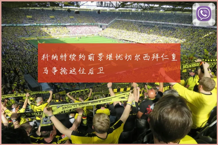 科纳特续约前景堪忧切尔西拜仁皇马争抢这位后卫