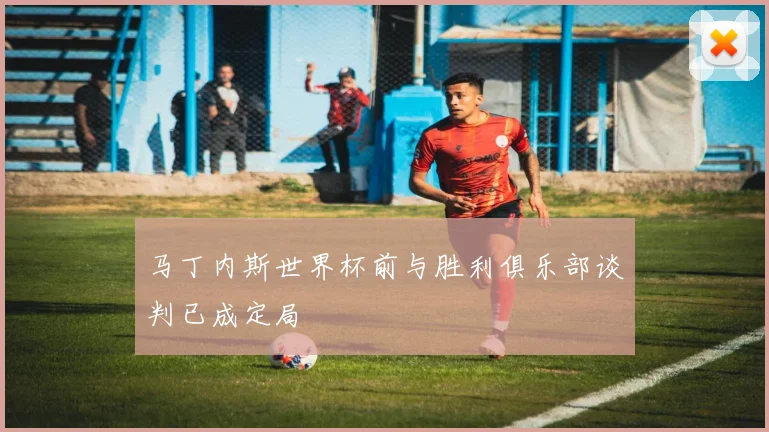 马丁内斯世界杯前与胜利俱乐部谈判已成定局