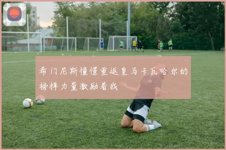 希门尼斯憧憬重返皇马卡瓦哈尔的榜样力量激励着我