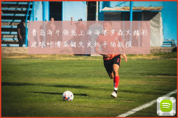 青岛海牛领先上海海港罗森文精彩进球叶博亚错失良机半场战报