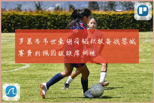 罗慕洛韦世豪胡荷韬积极备战蓉城赛费利佩因故缺席训练