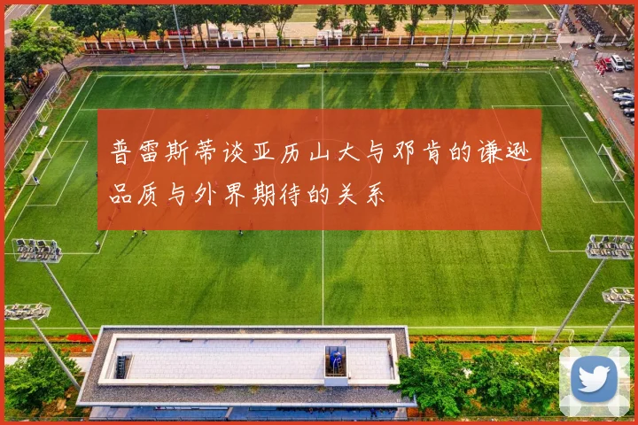 普雷斯蒂谈亚历山大与邓肯的谦逊品质与外界期待的关系