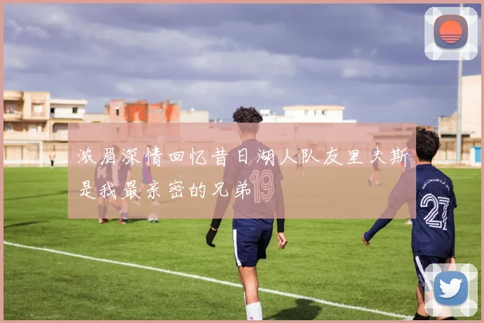 浓眉深情回忆昔日湖人队友里夫斯是我最亲密的兄弟