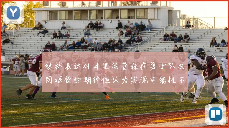 铁林表达对库里汤普森在勇士队共同退役的期待但认为实现可能性不大
