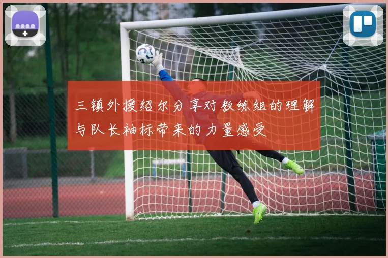三镇外援绍尔分享对教练组的理解与队长袖标带来的力量感受