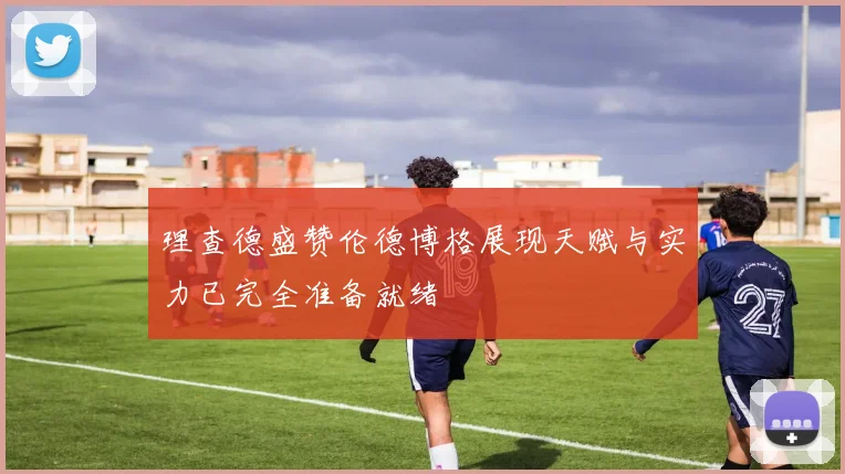 理查德盛赞伦德博格展现天赋与实力已完全准备就绪