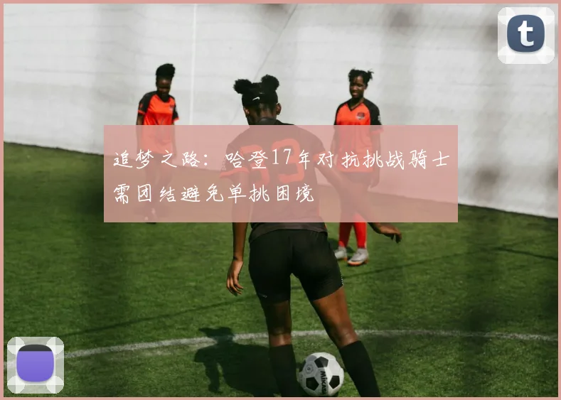 追梦之路：哈登17年对抗挑战骑士需团结避免单挑困境