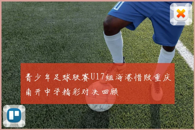 青少年足球联赛U17组海港惜败重庆南开中学精彩对决回顾