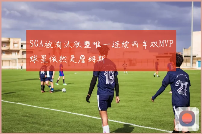 SGA被淘汰联盟唯一连续两年双MVP球星依然是詹姆斯