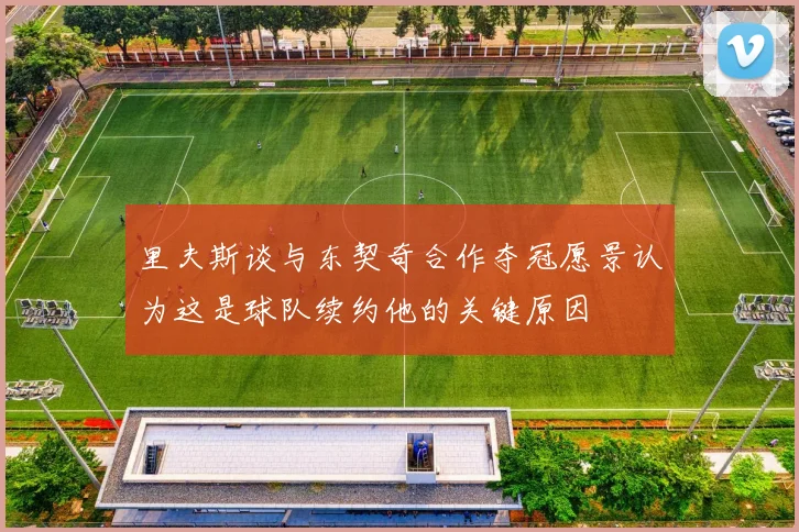 里夫斯谈与东契奇合作夺冠愿景认为这是球队续约他的关键原因