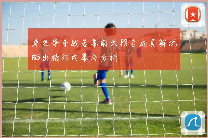 库里争夺战落幕前天预言成真解说晒出精彩内幕与分析