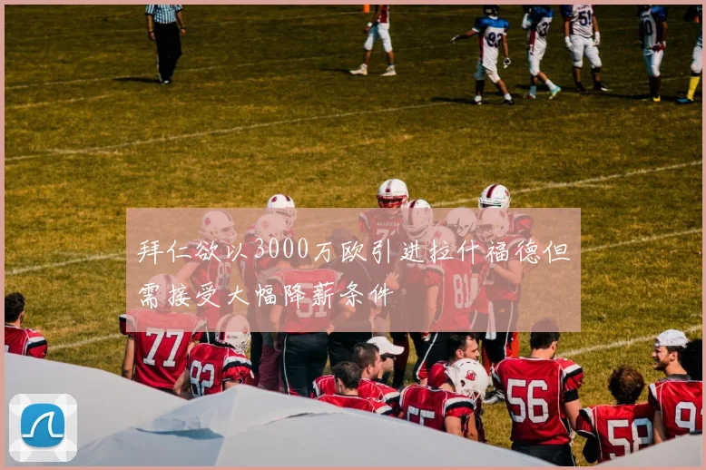 拜仁欲以3000万欧引进拉什福德但需接受大幅降薪条件