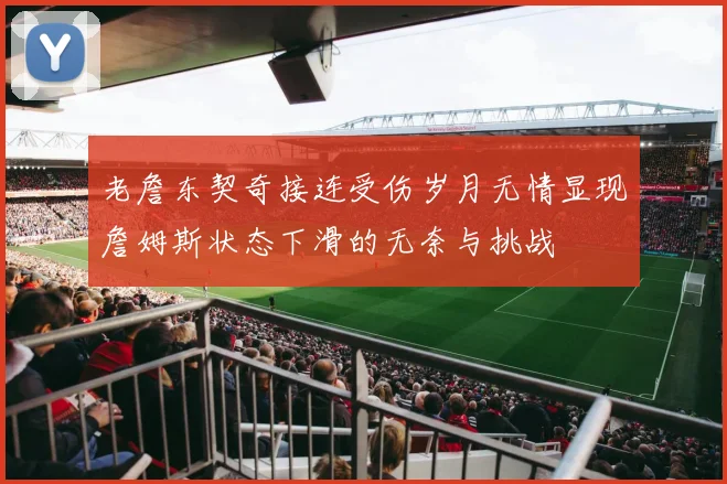 老詹东契奇接连受伤岁月无情显现詹姆斯状态下滑的无奈与挑战