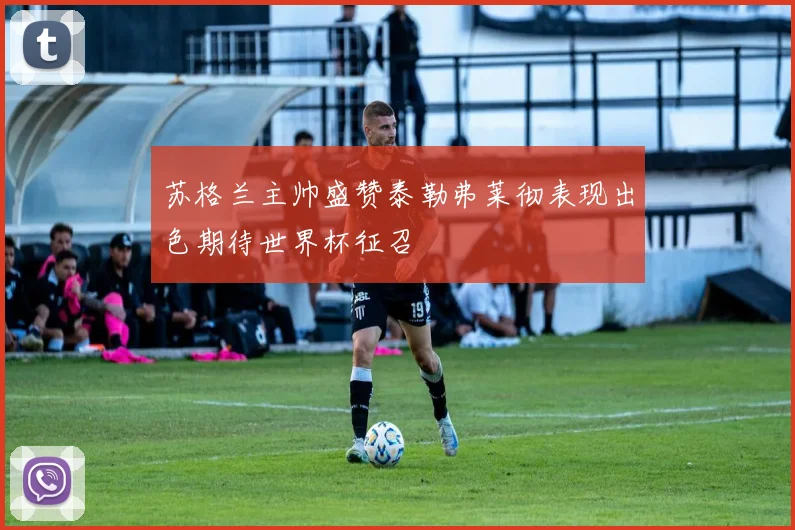 苏格兰主帅盛赞泰勒弗莱彻表现出色期待世界杯征召