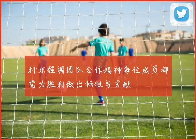 科尔强调团队合作精神每位成员都需为胜利做出牺牲与贡献